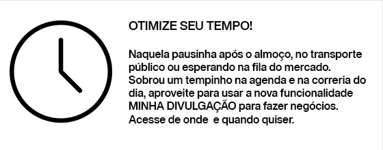 OTIMIZE SEU TEMPO! Naquela pausinha após o almoço, no transporte público ou esperando na fila do mercado. Sobrou um tempinho na agenda e na correria do dia, aproveite para usar a nova funcionalidade MINHA DIVULGAÇÃO para fazer negócios. Acesse de onde  e quando quiser