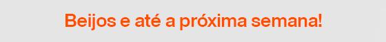 Beijos e até a próxima semana!