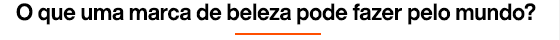O que uma marca de beleza pode fazer pelo mundo?
