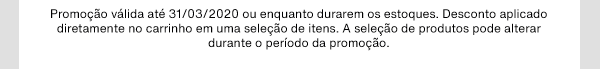 Promoção válida até 31/03/2020 ou enquanto durarem os estoques. Desconto aplicado diretamente no carrinho em uma seleção de itens. A seleção de produtos pode alterar durante o período da promoção.