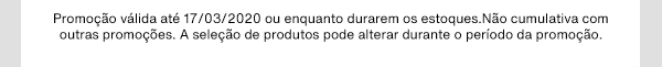 Promoção válida até 17/03/2020 ou enquanto durarem os estoques.Não cumulativa com outras promoções. A seleção de produtos pode alterar durante o período da promoção.