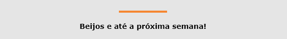 Beijos e até a próxima semana!