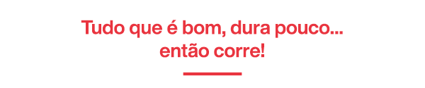 Tudo que é bom, dura pouco... então corre!