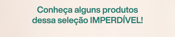 Conheça alguns produtos dessa seleção IMPERDÍVEL!
