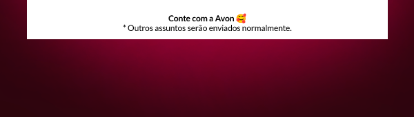 Conte com a Avon 🥰 * Outros assuntos serão enviados normalmente.