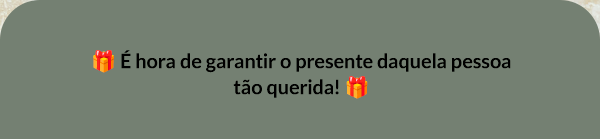 É hora de garantir o presente daquela pessoa tão querida!