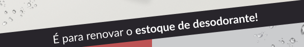 É para renovar o estoque de desodorante!